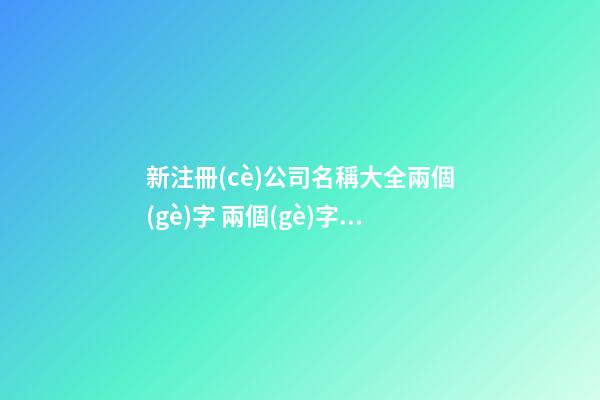 新注冊(cè)公司名稱大全兩個(gè)字 兩個(gè)字的公司名字大全-第1張-公司起名-玄機(jī)派